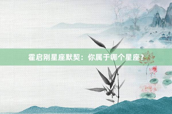 霍启刚星座默契：你属于哪个星座？