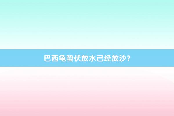 巴西龟蛰伏放水已经放沙？