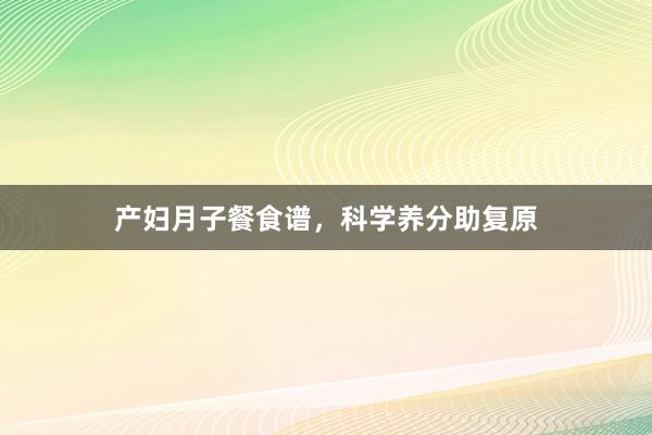 产妇月子餐食谱，科学养分助复原