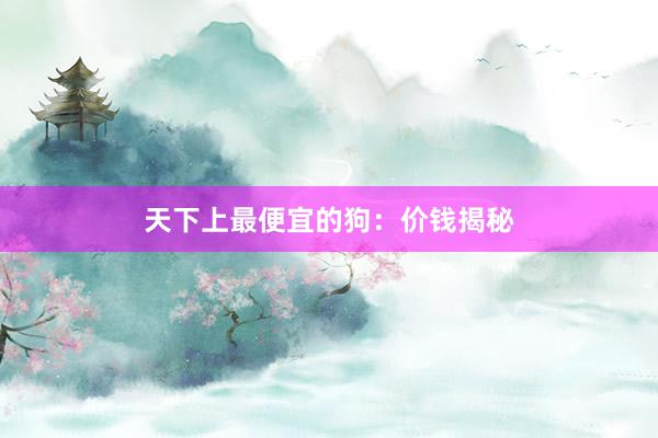 天下上最便宜的狗：价钱揭秘